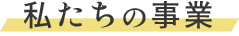 私たちの事業